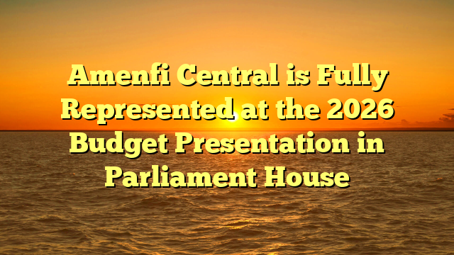 Amenfi Central is Fully Represented at the 2026 Budget Presentation in Parliament House