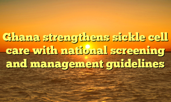 Ghana strengthens sickle cell care with national screening and management guidelines