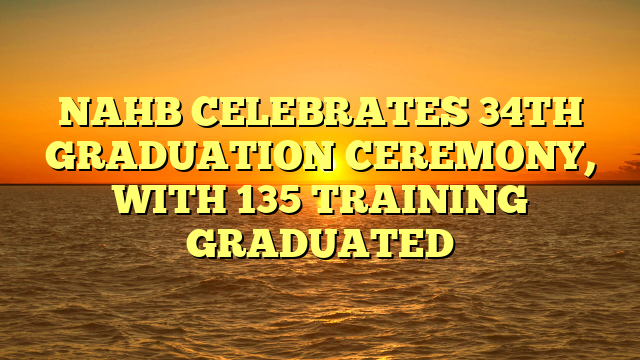 NAHB CELEBRATES 34TH GRADUATION CEREMONY, WITH 135 TRAINING GRADUATED