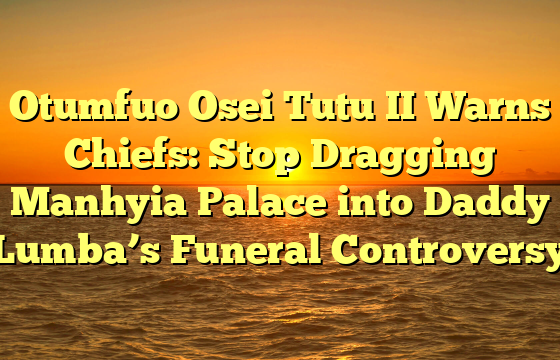 Otumfuo Osei Tutu II Warns Chiefs: Stop Dragging Manhyia Palace into Daddy Lumba’s Funeral Controversy